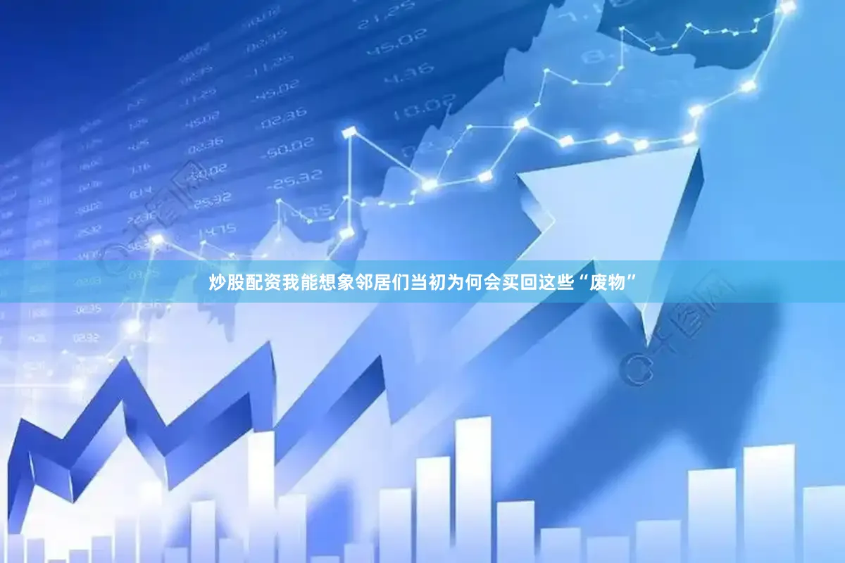 炒股配资我能想象邻居们当初为何会买回这些“废物”