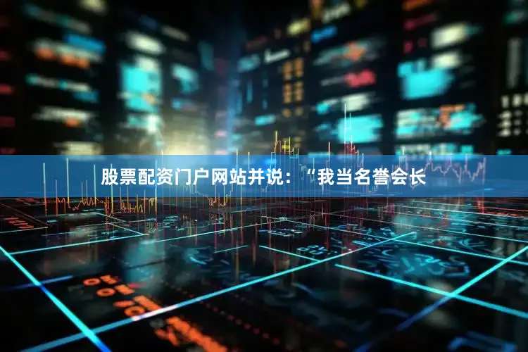 股票配资门户网站并说：“我当名誉会长