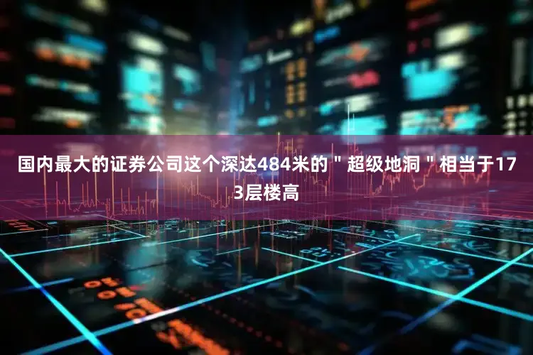 国内最大的证券公司这个深达484米的＂超级地洞＂相当于173层楼高