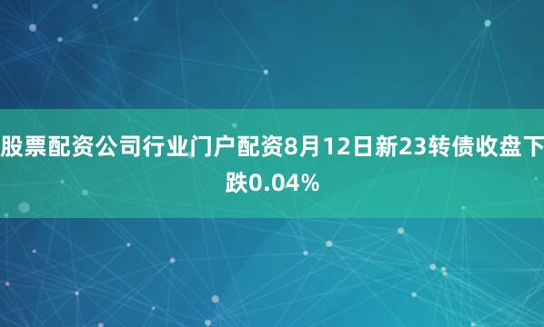 股票配资公司行业门户配资8月12日新23转债收盘下跌0.04%