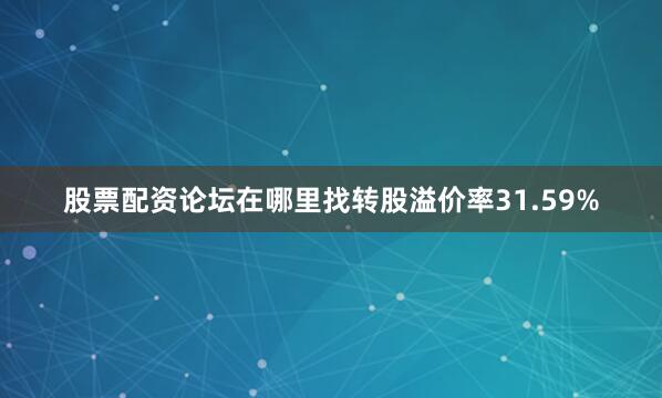 股票配资论坛在哪里找转股溢价率31.59%