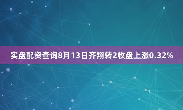 实盘配资查询8月13日齐翔转2收盘上涨0.32%