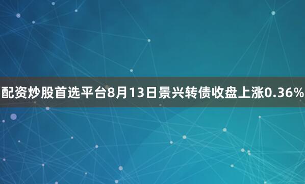 配资炒股首选平台8月13日景兴转债收盘上涨0.36%