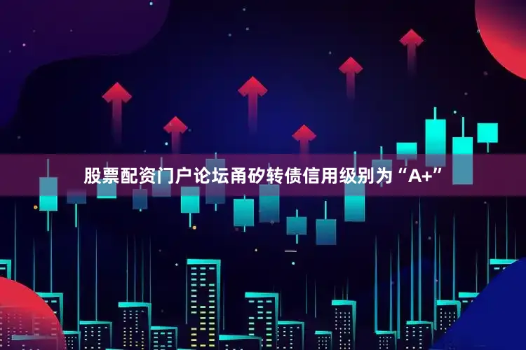股票配资门户论坛甬矽转债信用级别为“A+”