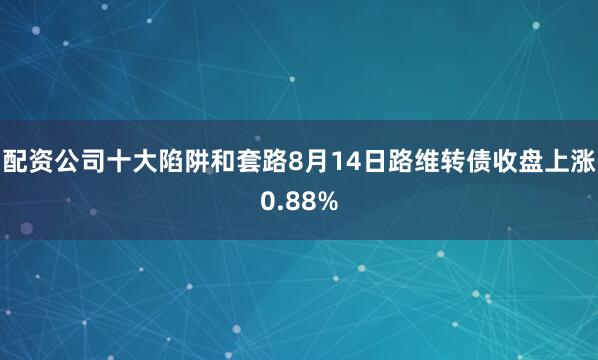 配资公司十大陷阱和套路8月14日路维转债收盘上涨0.88%