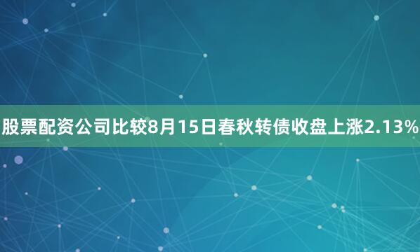 股票配资公司比较8月15日春秋转债收盘上涨2.13%