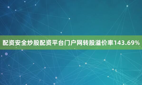 配资安全炒股配资平台门户网转股溢价率143.69%