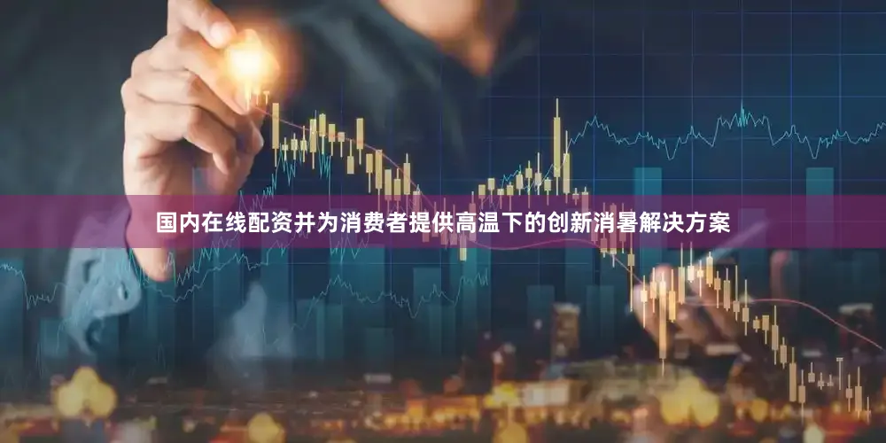国内在线配资并为消费者提供高温下的创新消暑解决方案