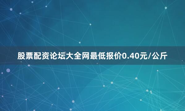 股票配资论坛大全网最低报价0.40元/公斤