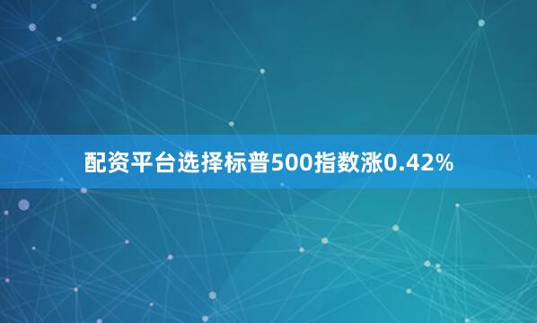 配资平台选择标普500指数涨0.42%