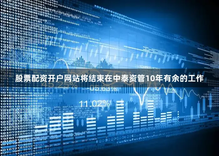 股票配资开户网站将结束在中泰资管10年有余的工作