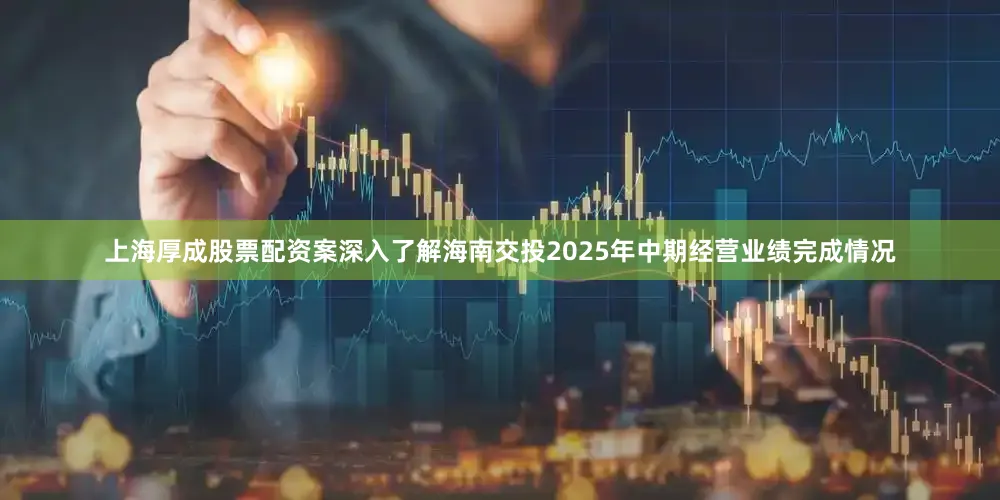 上海厚成股票配资案深入了解海南交投2025年中期经营业绩完成情况