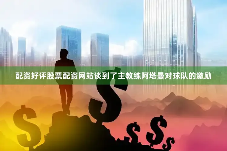 配资好评股票配资网站谈到了主教练阿塔曼对球队的激励