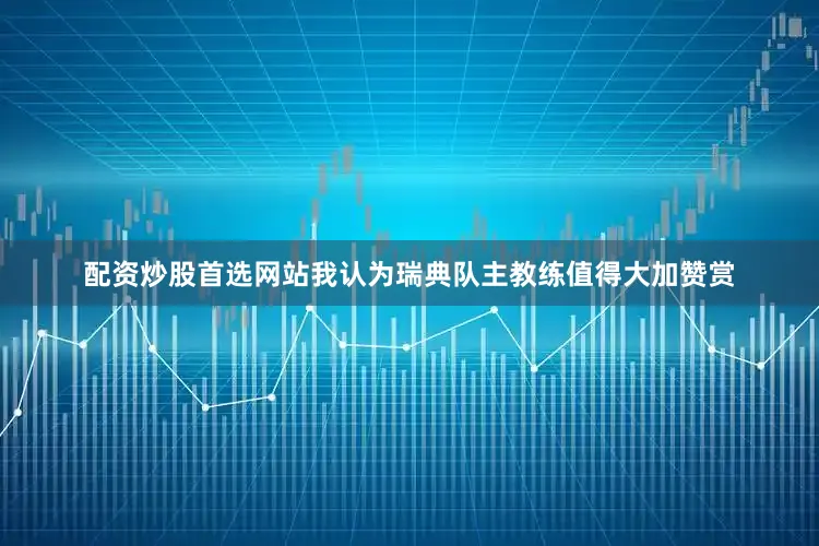 配资炒股首选网站我认为瑞典队主教练值得大加赞赏
