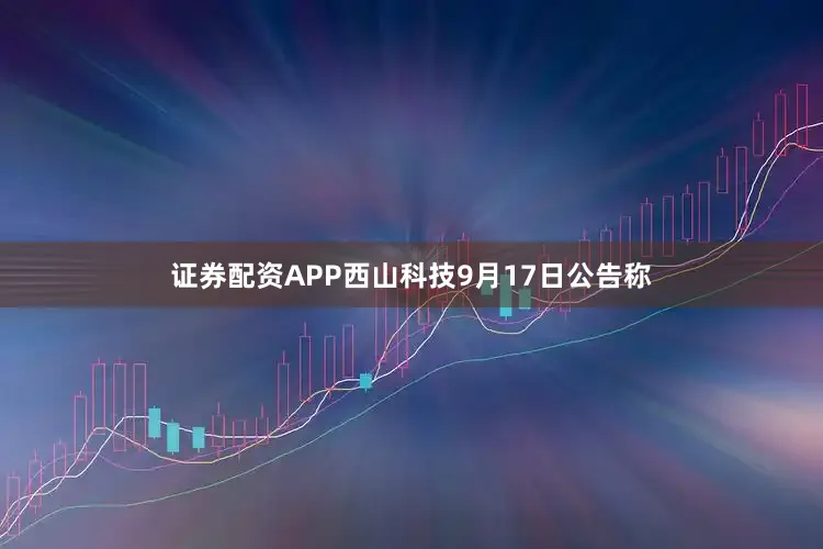 证券配资APP西山科技9月17日公告称