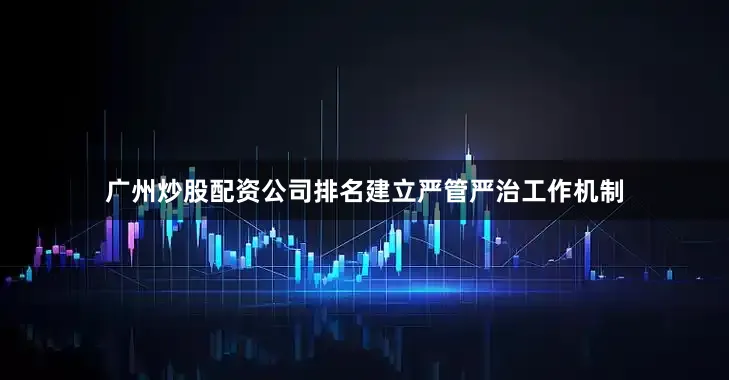 广州炒股配资公司排名建立严管严治工作机制