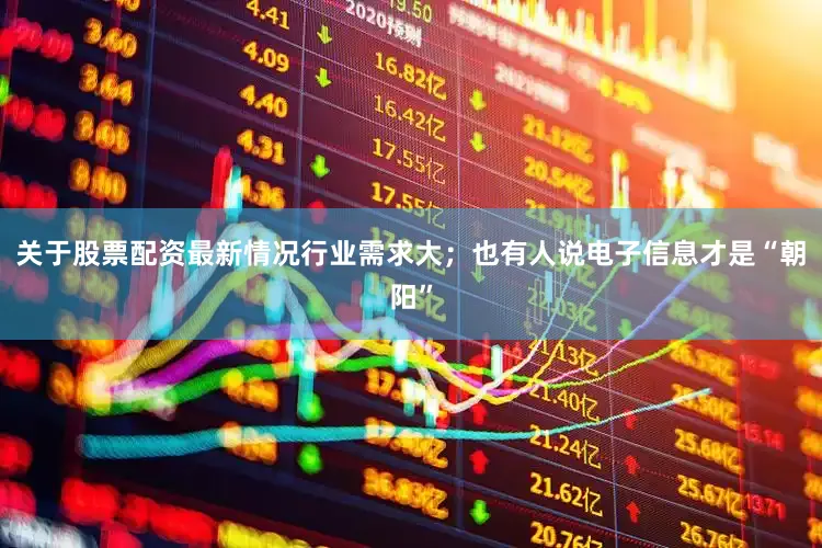 关于股票配资最新情况行业需求大；也有人说电子信息才是“朝阳”