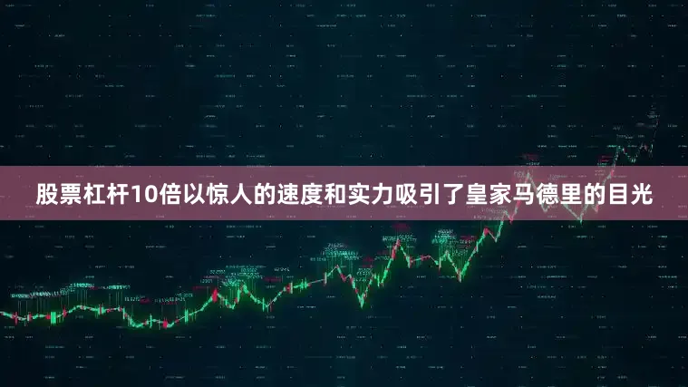 股票杠杆10倍以惊人的速度和实力吸引了皇家马德里的目光