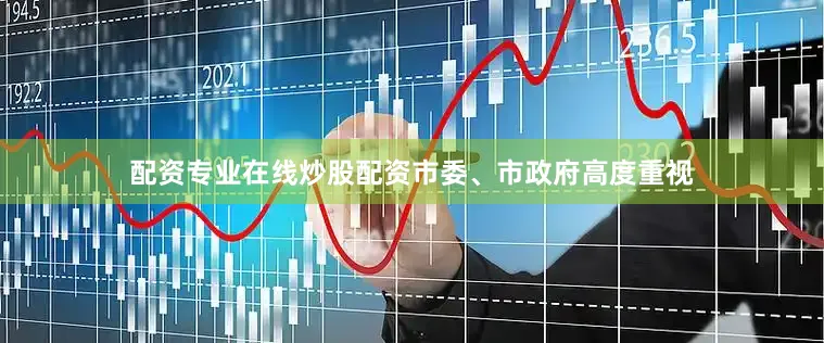 配资专业在线炒股配资市委、市政府高度重视