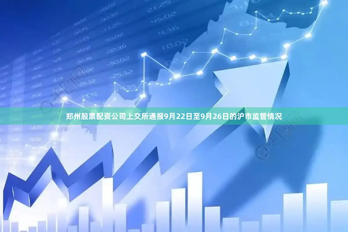 郑州股票配资公司上交所通报9月22日至9月26日的沪市监管情况