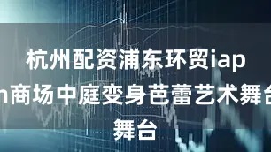 杭州配资浦东环贸iapm商场中庭变身芭蕾艺术舞台