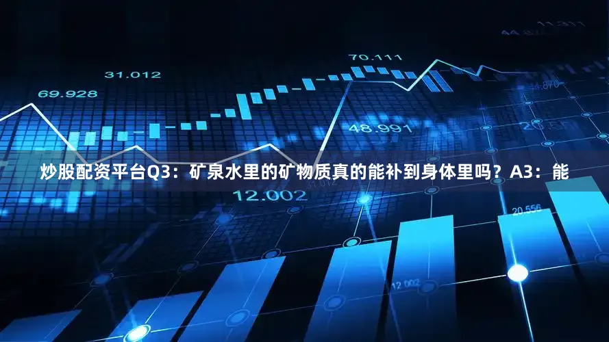炒股配资平台Q3：矿泉水里的矿物质真的能补到身体里吗？A3：能