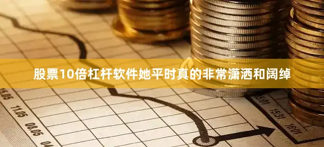 股票10倍杠杆软件她平时真的非常潇洒和阔绰