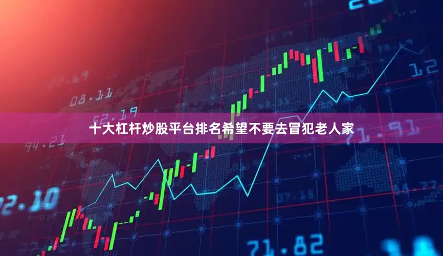 十大杠杆炒股平台排名希望不要去冒犯老人家