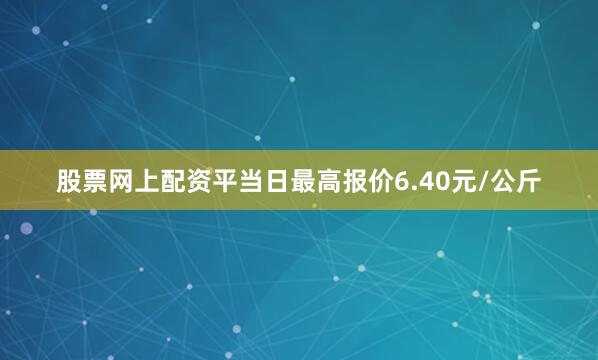 股票网上配资平当日最高报价6.40元/公斤