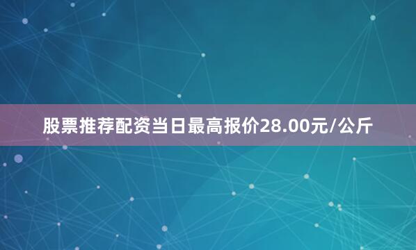 股票推荐配资当日最高报价28.00元/公斤