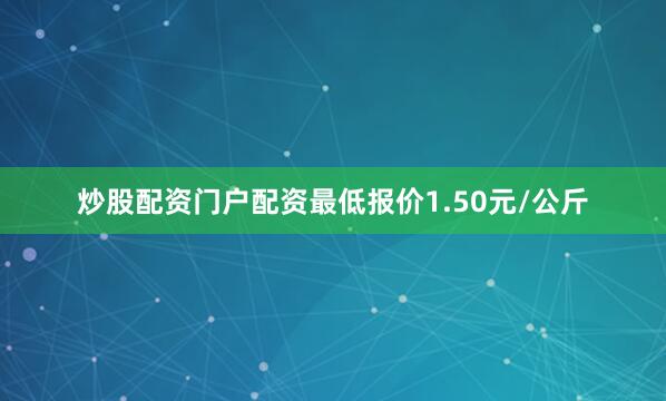 炒股配资门户配资最低报价1.50元/公斤