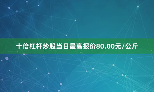 十倍杠杆炒股当日最高报价80.00元/公斤