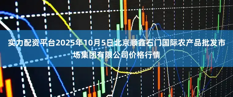 实力配资平台2025年10月5日北京顺鑫石门国际农产品批发市场集团有限公司价格行情