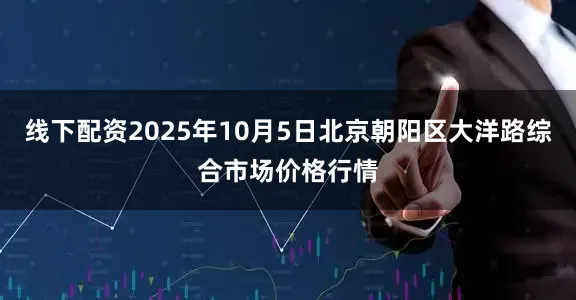 线下配资2025年10月5日北京朝阳区大洋路综合市场价格行情