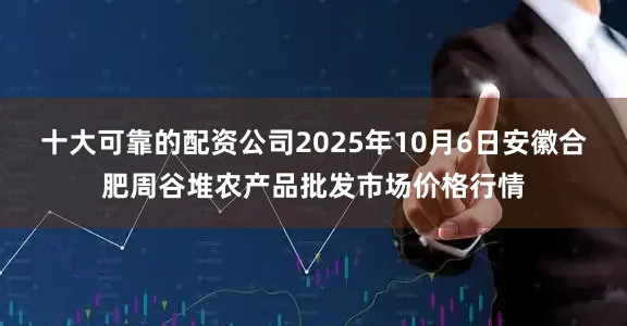 十大可靠的配资公司2025年10月6日安徽合肥周谷堆农产品批发市场价格行情