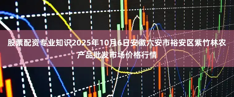 股票配资专业知识2025年10月6日安徽六安市裕安区紫竹林农产品批发市场价格行情