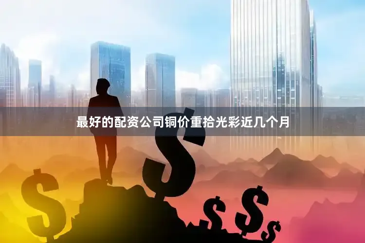 最好的配资公司铜价重拾光彩近几个月