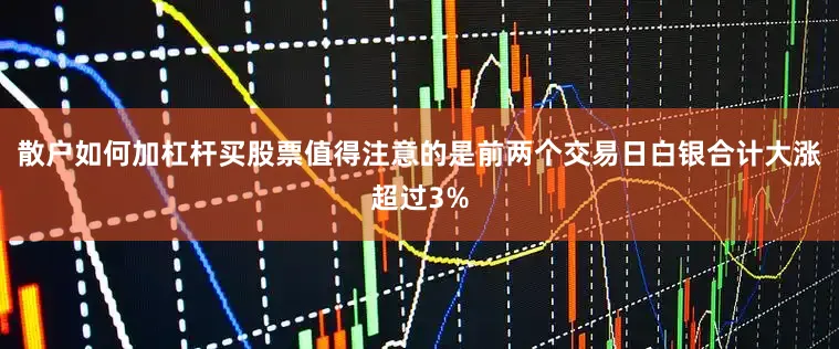 散户如何加杠杆买股票值得注意的是前两个交易日白银合计大涨超过3%