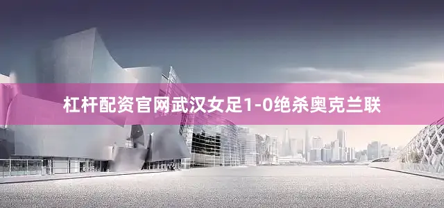 杠杆配资官网武汉女足1-0绝杀奥克兰联