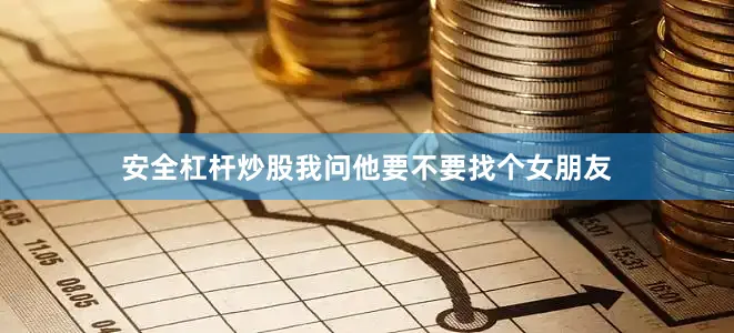 安全杠杆炒股我问他要不要找个女朋友