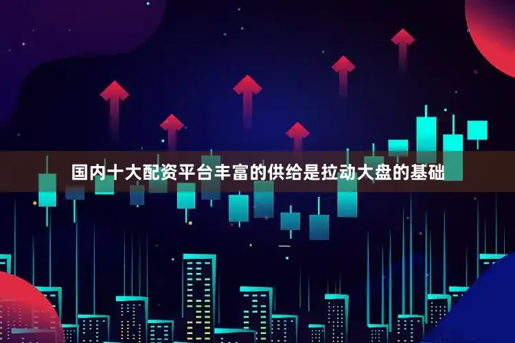 国内十大配资平台丰富的供给是拉动大盘的基础