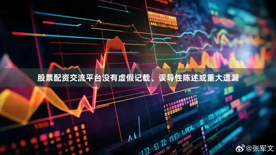 股票配资交流平台没有虚假记载、误导性陈述或重大遗漏