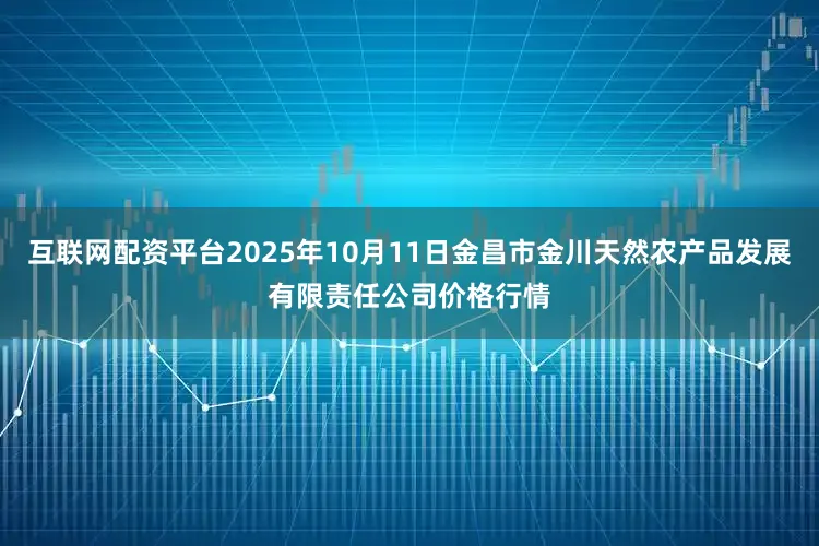 互联网配资平台2025年10月11日金昌市金川天然农产品发展有限责任公司价格行情