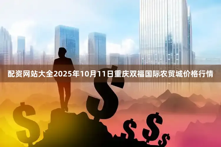配资网站大全2025年10月11日重庆双福国际农贸城价格行情