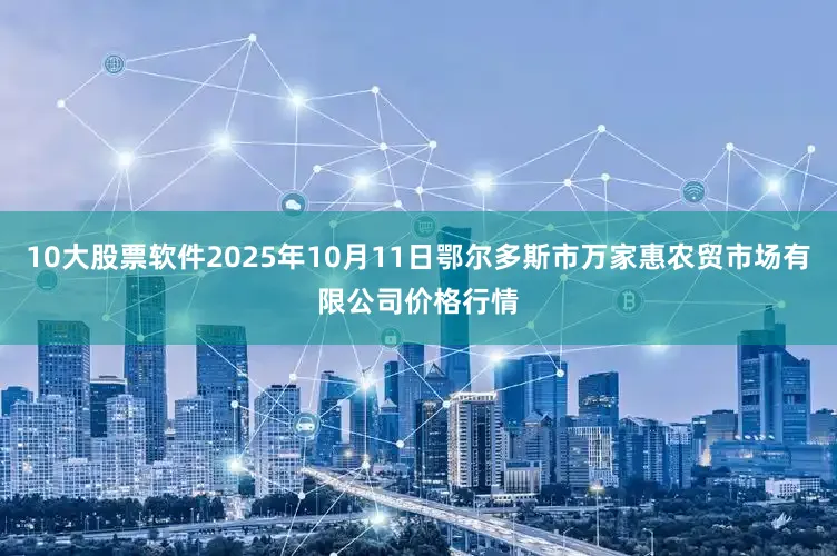 10大股票软件2025年10月11日鄂尔多斯市万家惠农贸市场有限公司价格行情