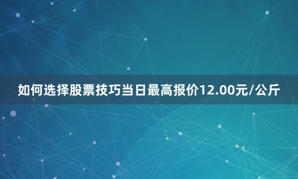如何选择股票技巧当日最高报价12.00元/公斤
