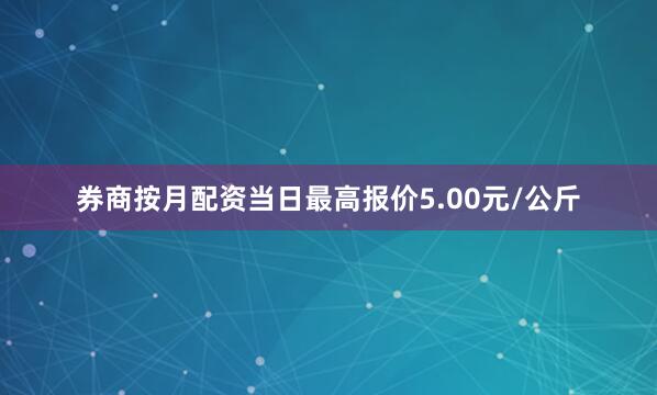 券商按月配资当日最高报价5.00元/公斤